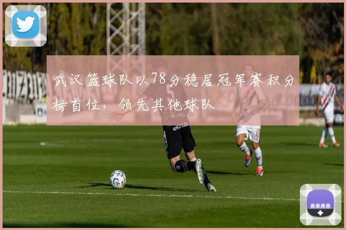 武汉篮球队以78分稳居冠军赛积分榜首位，领先其他球队