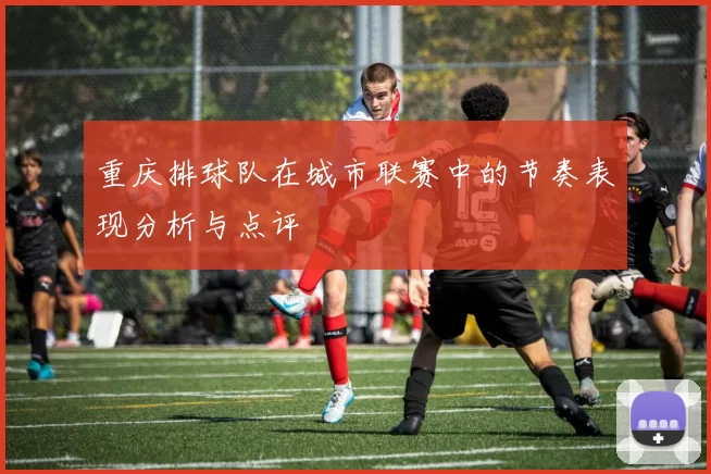 重庆排球队在城市联赛中的节奏表现分析与点评