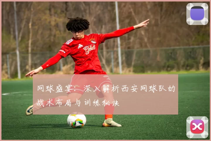 网球盛宴：深入解析西安网球队的战术布局与训练秘诀