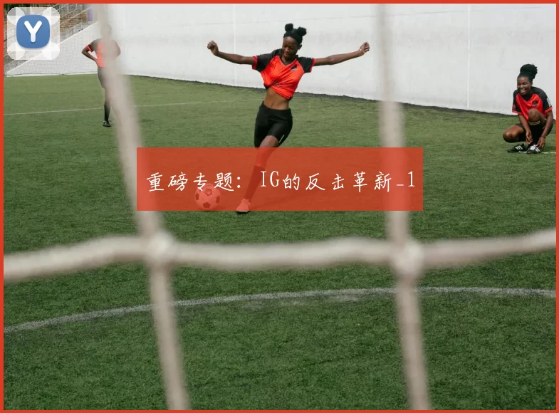 重磅专题：IG的反击革新_1