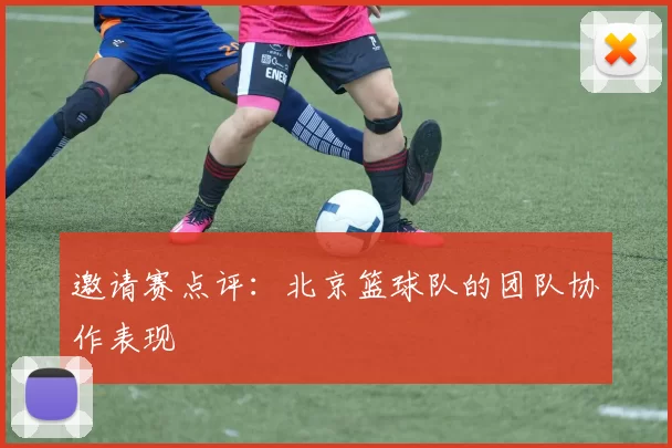 邀请赛点评：北京篮球队的团队协作表现