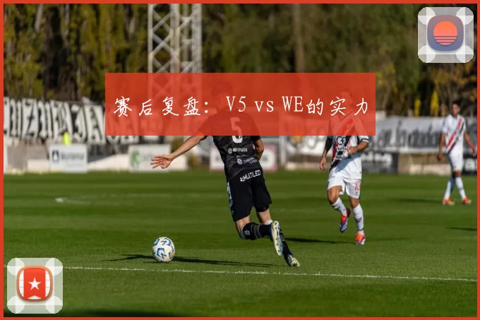 赛后复盘：V5 vs WE的实力
