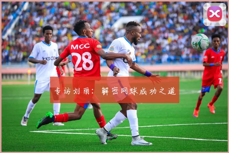 专访刘丽：解密网球成功之道