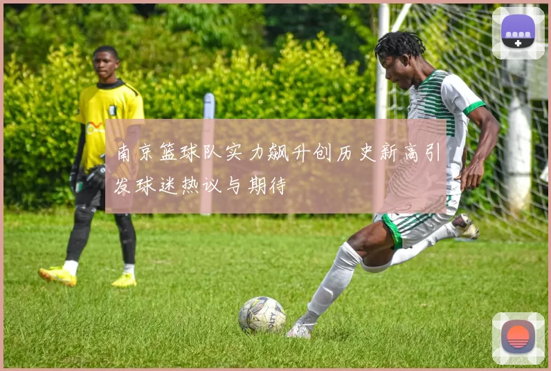 南京篮球队实力飙升创历史新高引发球迷热议与期待