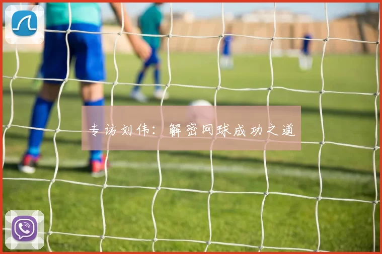 专访刘伟：解密网球成功之道