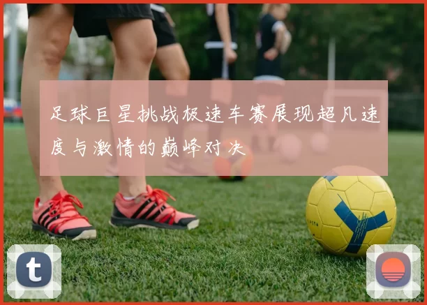 足球巨星挑战极速车赛展现超凡速度与激情的巅峰对决