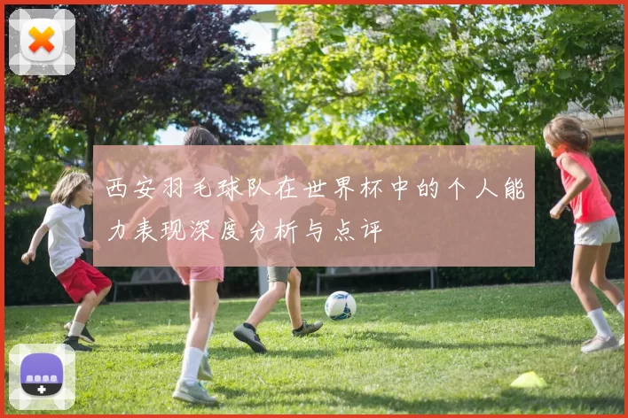 西安羽毛球队在世界杯中的个人能力表现深度分析与点评