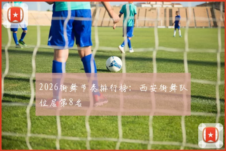 2026街舞节奏排行榜：西安街舞队位居第8名