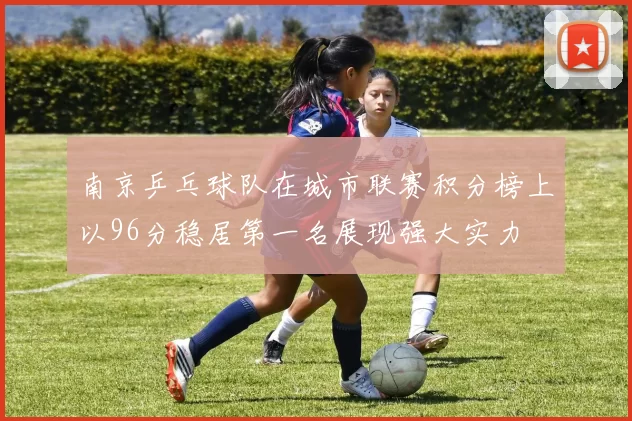 南京乒乓球队在城市联赛积分榜上以96分稳居第一名展现强大实力