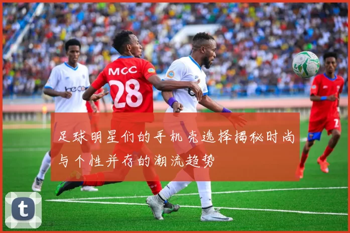 足球明星们的手机壳选择揭秘时尚与个性并存的潮流趋势