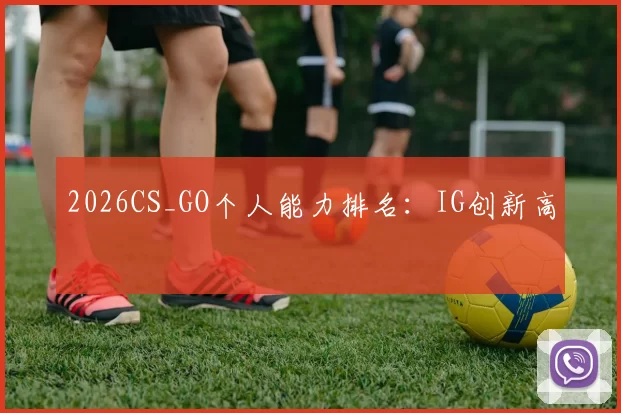 2026CS_GO个人能力排名：IG创新高