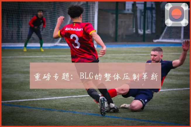 重磅专题：BLG的整体压制革新