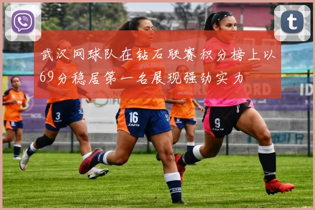 武汉网球队在钻石联赛积分榜上以69分稳居第一名展现强劲实力