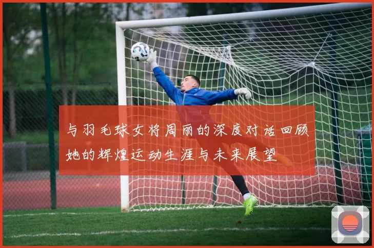 与羽毛球女将周丽的深度对话回顾她的辉煌运动生涯与未来展望